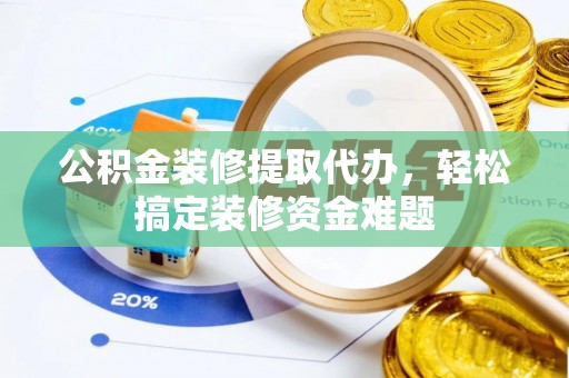 温江公积金装修提取代办，轻松搞定装修资金难题