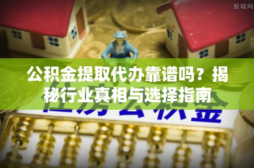 温江公积金提取代办靠谱吗？揭秘行业真相与选择指南