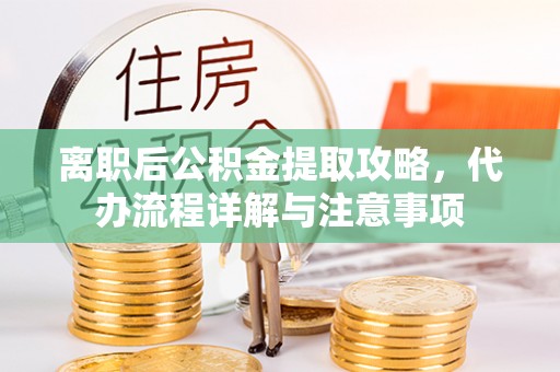 温江离职后公积金提取攻略，代办流程详解与注意事项