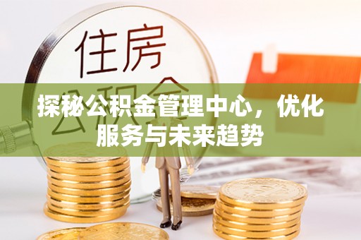 温江探秘公积金管理中心，优化服务与未来趋势