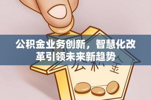 温江公积金业务创新，智慧化改革引领未来新趋势