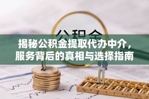 温江揭秘公积金提取代办中介，服务背后的真相与选择指南