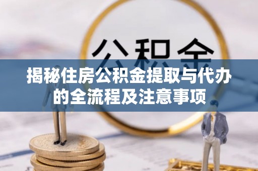温江揭秘住房公积金提取与代办的全流程及注意事项