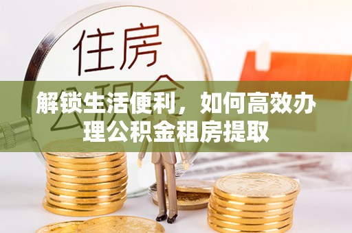 温江解锁生活便利，如何高效办理公积金租房提取