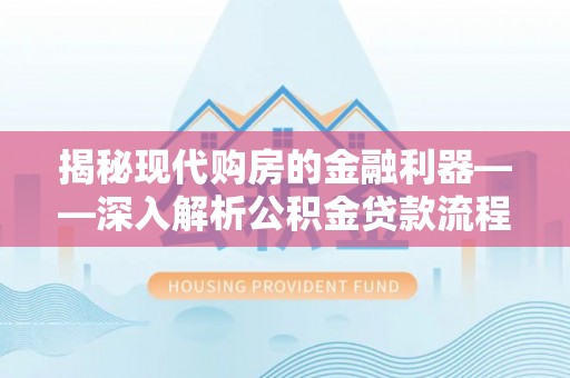 温江揭秘现代购房的金融利器——深入解析公积金贷款流程