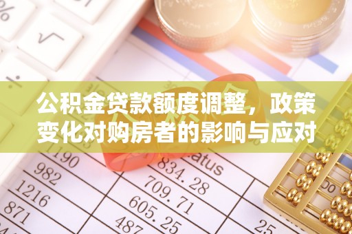 温江公积金贷款额度调整，政策变化对购房者的影响与应对策略