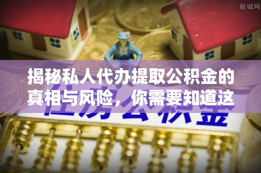 温江揭秘私人代办提取公积金的真相与风险，你需要知道这些！