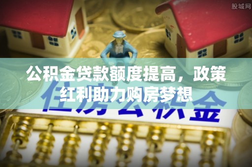 温江公积金贷款额度提高，政策红利助力购房梦想