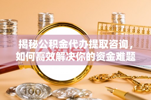 温江揭秘公积金代办提取咨询，如何高效解决你的资金难题