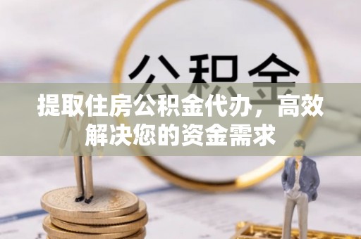 温江提取住房公积金代办，高效解决您的资金需求