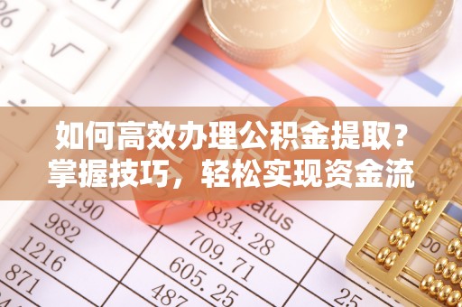 温江如何高效办理公积金提取？掌握技巧，轻松实现资金流动