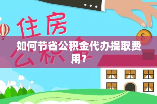 温江如何节省公积金代办提取费用？