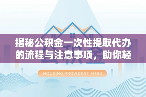 温江揭秘公积金一次性提取代办的流程与注意事项，助你轻松搞定财务规划