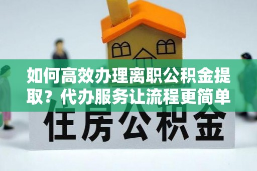 温江如何高效办理离职公积金提取？代办服务让流程更简单