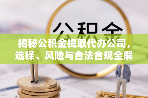 温江揭秘公积金提取代办公司，选择、风险与合法合规全解析