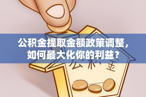 温江公积金提取金额政策调整，如何最大化你的利益？