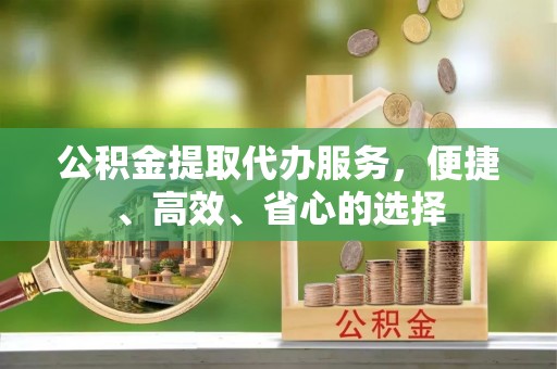 温江公积金提取代办服务，便捷、高效、省心的选择
