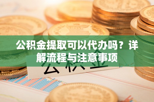 温江公积金提取可以代办吗？详解流程与注意事项