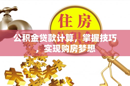 温江公积金贷款计算，掌握技巧，实现购房梦想
