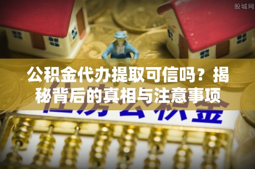 温江公积金代办提取可信吗？揭秘背后的真相与注意事项