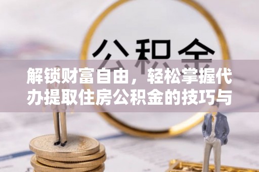 温江解锁财富自由，轻松掌握代办提取住房公积金的技巧与攻略