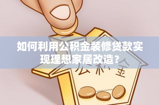 温江如何利用公积金装修贷款实现理想家居改造？