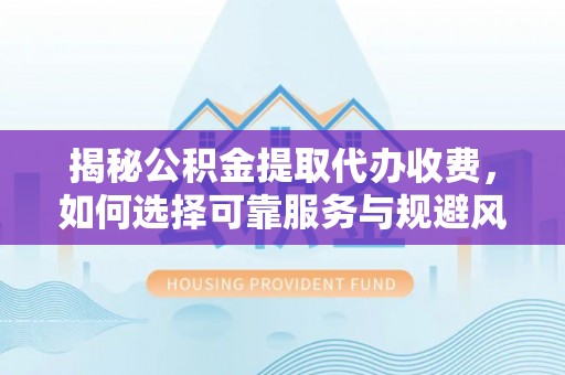 温江揭秘公积金提取代办收费，如何选择可靠服务与规避风险