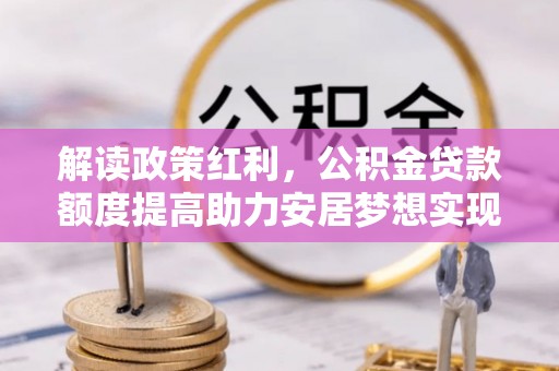 温江解读政策红利，公积金贷款额度提高助力安居梦想实现