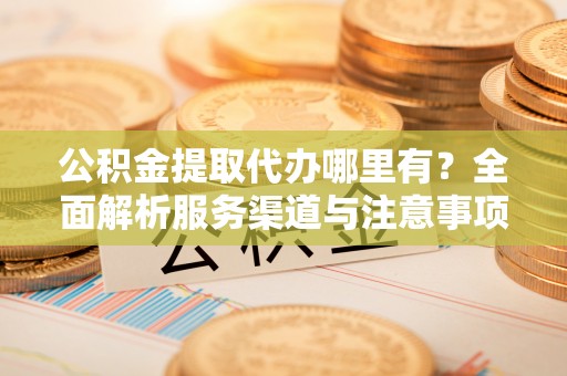 温江公积金提取代办哪里有？全面解析服务渠道与注意事项