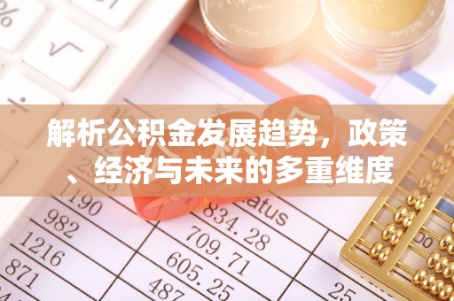 温江解析公积金发展趋势，政策、经济与未来的多重维度