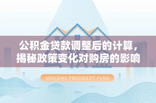 温江公积金贷款调整后的计算，揭秘政策变化对购房的影响