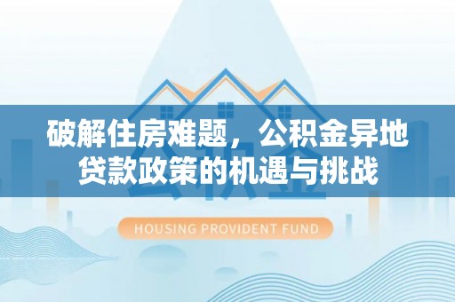 温江破解住房难题，公积金异地贷款政策的机遇与挑战
