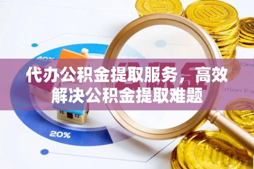 温江代办公积金提取服务，高效解决公积金提取难题