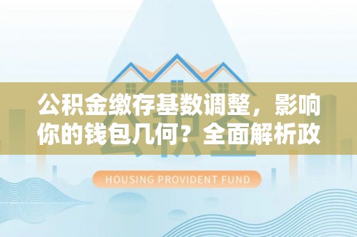 温江公积金缴存基数调整，影响你的钱包几何？全面解析政策与实际收益