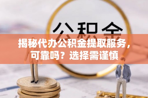 温江揭秘代办公积金提取服务，可靠吗？选择需谨慎