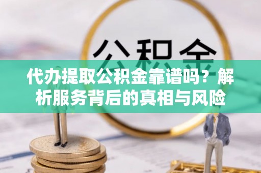 温江代办提取公积金靠谱吗？解析服务背后的真相与风险