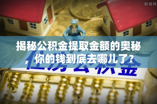 温江揭秘公积金提取金额的奥秘，你的钱到底去哪儿了？