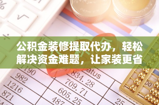 温江公积金装修提取代办，轻松解决资金难题，让家装更省心
