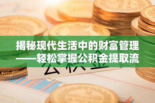 温江揭秘现代生活中的财富管理——轻松掌握公积金提取流程的艺术