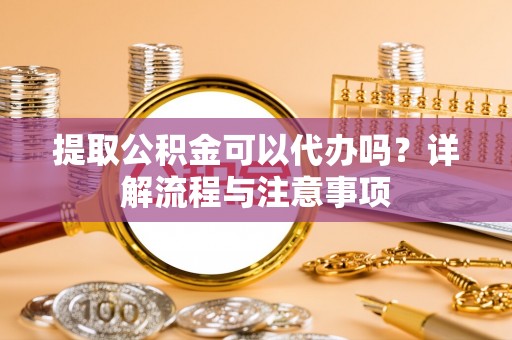 温江提取公积金可以代办吗？详解流程与注意事项