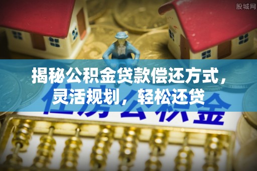 温江揭秘公积金贷款偿还方式，灵活规划，轻松还贷