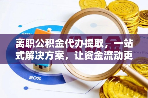 温江离职公积金代办提取，一站式解决方案，让资金流动更便捷