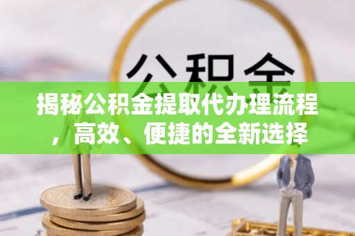 温江揭秘公积金提取代办理流程，高效、便捷的全新选择