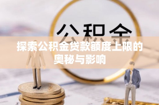 温江探索公积金贷款额度上限的奥秘与影响