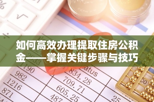 温江如何高效办理提取住房公积金——掌握关键步骤与技巧