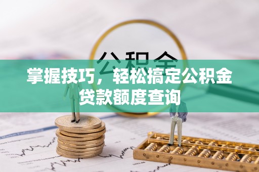 温江掌握技巧，轻松搞定公积金贷款额度查询