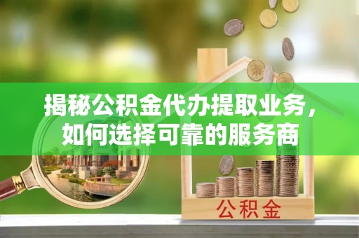 温江揭秘公积金代办提取业务，如何选择可靠的服务商