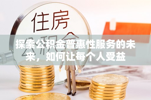 温江探索公积金普惠性服务的未来，如何让每个人受益