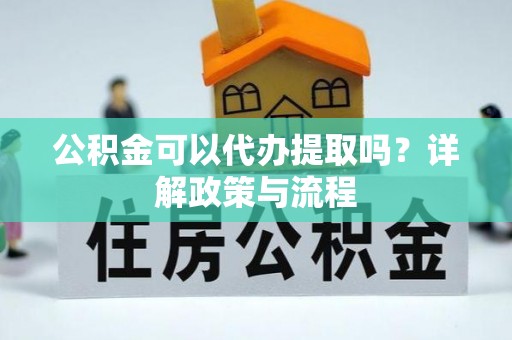 温江公积金可以代办提取吗？详解政策与流程