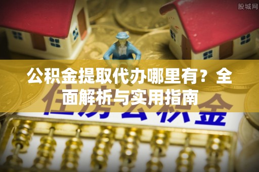 温江公积金提取代办哪里有？全面解析与实用指南